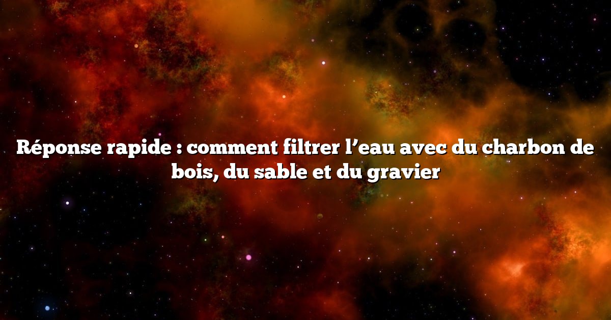 Réponse rapide : comment filtrer l’eau avec du charbon de bois, du sable et du gravier